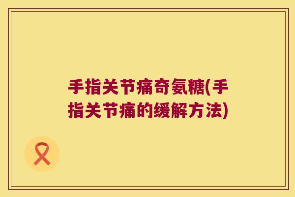手指关节痛奇氨糖(手指关节痛的缓解方法)