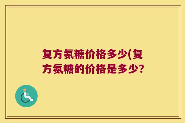 复方氨糖价格多少(复方氨糖的价格是多少? 复方氨糖价格多少(复方氨糖的价格是多少?