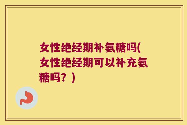 女性绝经期补氨糖吗(女性绝经期可以补充氨糖吗?)