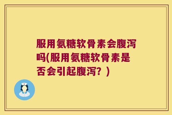 服用氨糖软骨素会腹泻吗(服用氨糖软骨素是否会引起腹泻?)