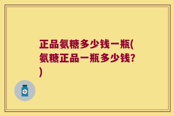 正品氨糖多少钱一瓶(氨糖正品一瓶多少钱？)