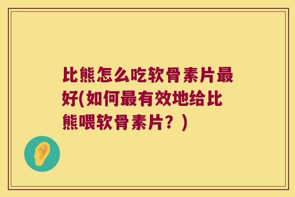 比熊怎么吃软骨素片最好(如何最有效地给比熊喂软骨素片?)