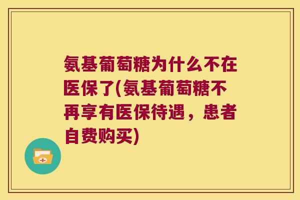 氨基葡萄糖为什么不在医保了(氨基葡萄糖不再享有医保待遇,患者自费购买)