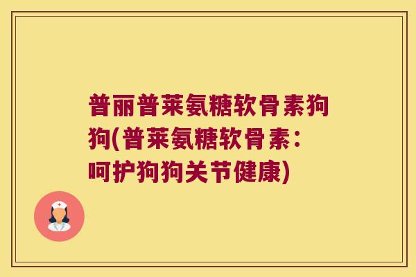 普丽普莱氨糖软骨素狗狗(普莱氨糖软骨素:呵护狗狗关节健康)