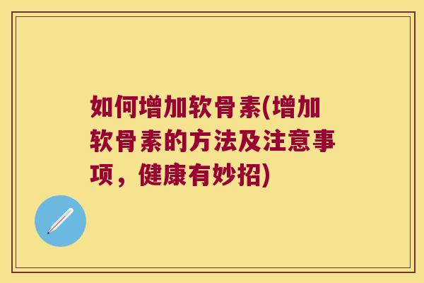 如何增加软骨素(增加软骨素的方法及注意事项,健康有妙招)