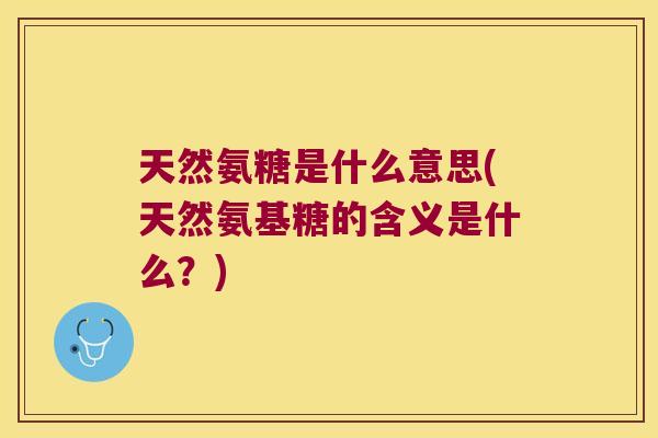 天然氨糖是什么意思(天然氨基糖的含义是什么?)