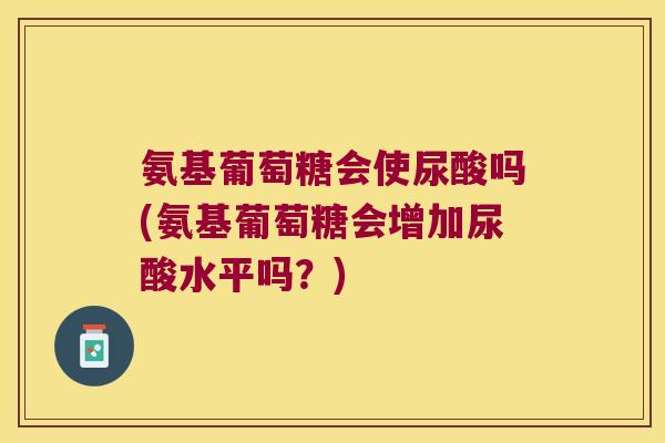 氨基葡萄糖会使尿酸吗(氨基葡萄糖会增加尿酸水平吗?)