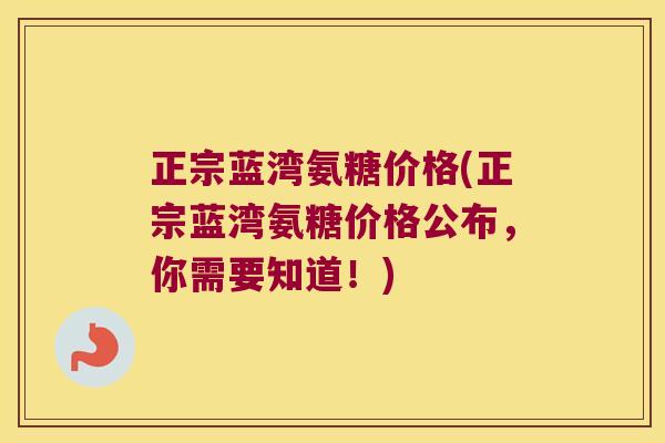 正宗蓝湾氨糖价格(正宗蓝湾氨糖价格公布,你需要知道!)