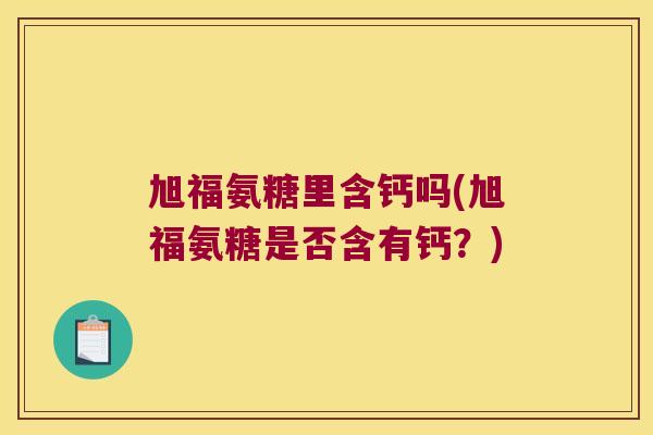 旭福氨糖里含钙吗(旭福氨糖是否含有钙?)