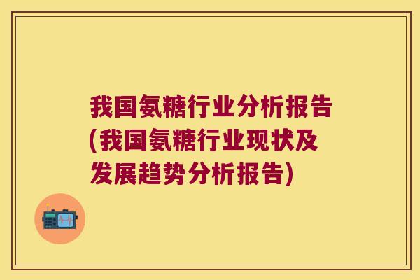 我国氨糖行业分析报告(我国氨糖行业现状及发展趋势分析报告)