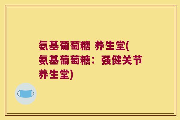 氨基葡萄糖 养生堂(氨基葡萄糖:强健关节养生堂)