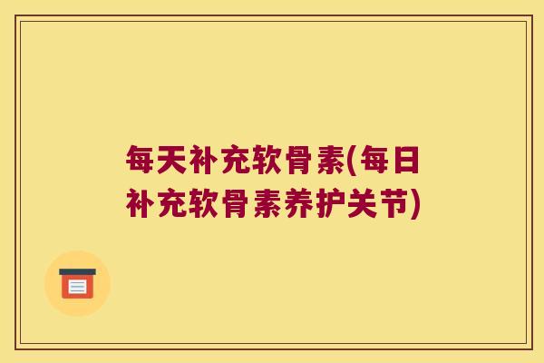 每天补充软骨素(每日补充软骨素养护关节)