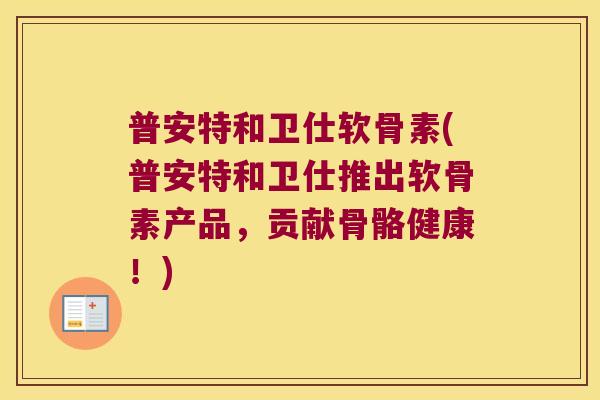 普安特和卫仕软骨素(普安特和卫仕推出软骨素产品,贡献骨骼健康!)