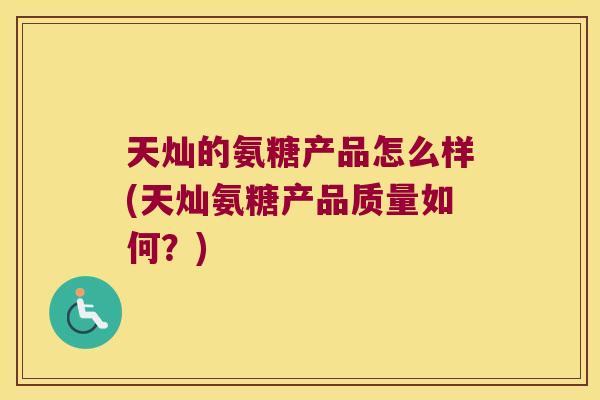 天灿的氨糖产品怎么样(天灿氨糖产品质量如何?)