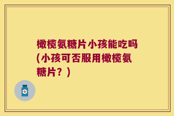 橄榄氨糖片小孩能吃吗(小孩可否服用橄榄氨糖片?)