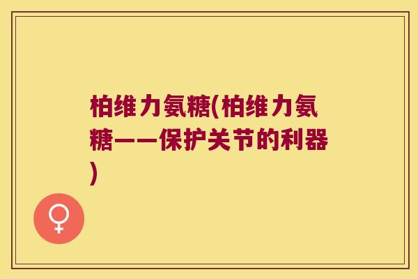 柏维力氨糖(柏维力氨糖——保护关节的利器)