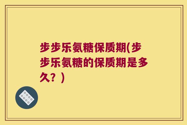 步步乐氨糖保质期(步步乐氨糖的保质期是多久？)