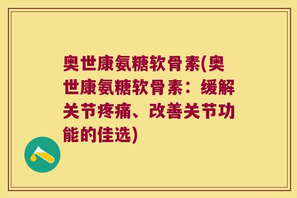 奥世康氨糖软骨素(奥世康氨糖软骨素:缓解关节、改善关节功能的佳选) 奥世康氨糖软骨素(奥世康氨糖软骨素:缓解关节、改善关节功能的佳选)