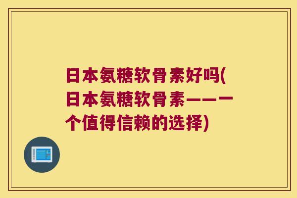 日本氨糖软骨素好吗(日本氨糖软骨素——一个值得信赖的选择)