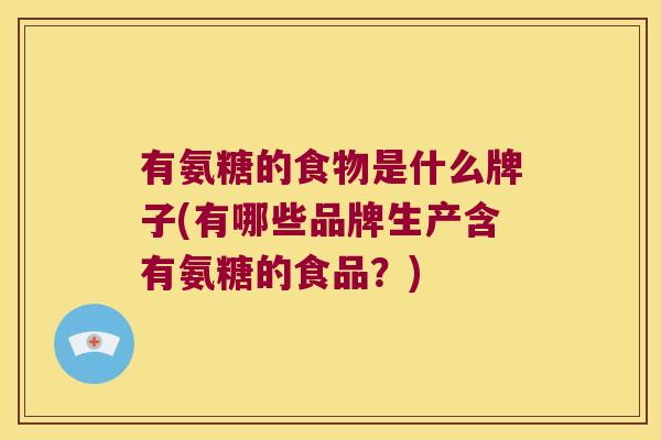 有氨糖的食物是什么牌子(有哪些品牌生产含有氨糖的食品?)