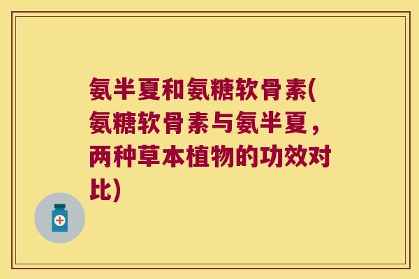 氨半夏和氨糖软骨素(氨糖软骨素与氨半夏,两种草本植物的功效对比)