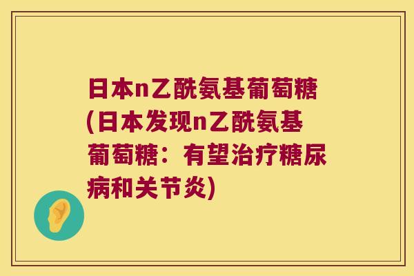 日本n乙酰氨基葡萄糖(日本发现n乙酰氨基葡萄糖:有望治疗糖尿病和关节炎)