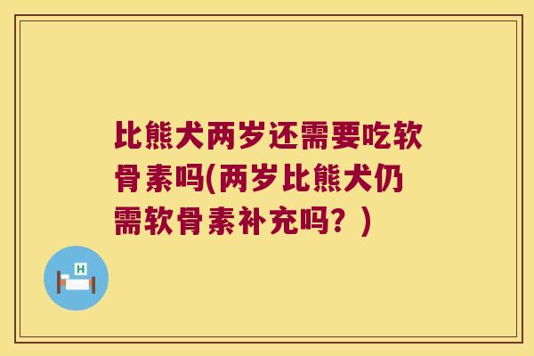 比熊犬两岁还需要吃软骨素吗(两岁比熊犬仍需软骨素补充吗?)