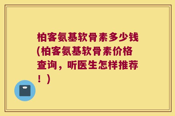 柏客氨基软骨素多少钱(柏客氨基软骨素价格查询，听医生怎样推荐！)