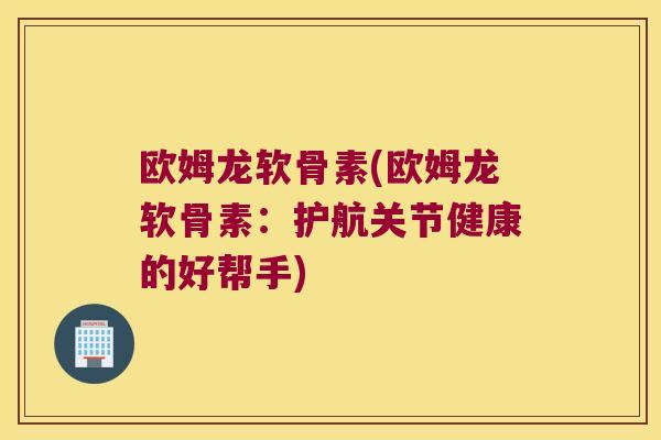 欧姆龙软骨素(欧姆龙软骨素:护航关节健康的好帮手)
