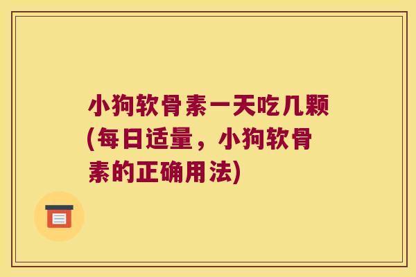 小狗软骨素一天吃几颗(每日适量,小狗软骨素的正确用法)