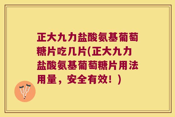 正大九力盐酸氨基葡萄糖片吃几片(正大九力盐酸氨基葡萄糖片用法用量,安全有效!)