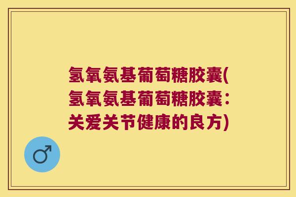 氢氧氨基葡萄糖胶囊(氢氧氨基葡萄糖胶囊:关爱关节健康的良方)