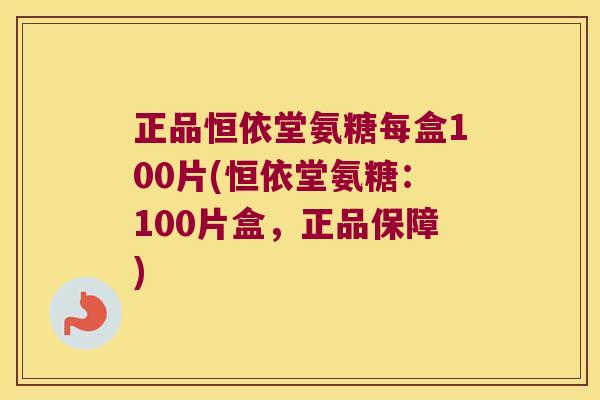 正品恒依堂氨糖每盒100片(恒依堂氨糖:100片盒,正品保障)