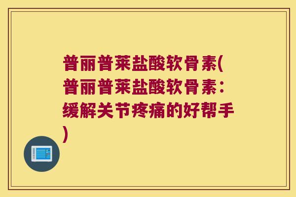 普丽普莱盐酸软骨素(普丽普莱盐酸软骨素:缓解关节疼痛的好帮手)