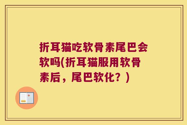 折耳猫吃软骨素尾巴会软吗(折耳猫服用软骨素后,尾巴软化?)