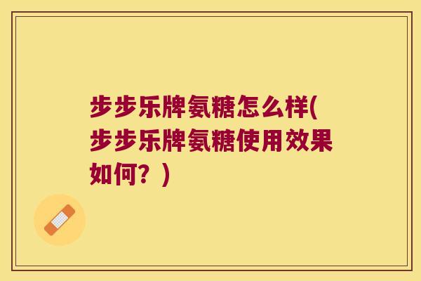 步步乐牌氨糖怎么样(步步乐牌氨糖使用效果如何?)