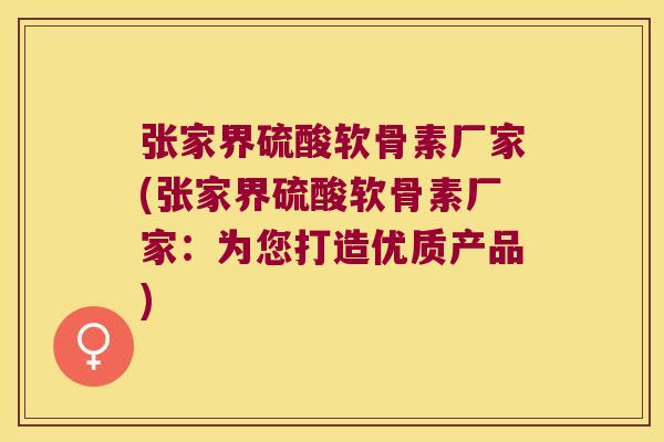 张家界硫酸软骨素厂家(张家界硫酸软骨素厂家:为您打造优质产品)