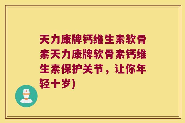 天力康牌钙维生素软骨素天力康牌软骨素钙维生素保护关节,让你年轻十岁)