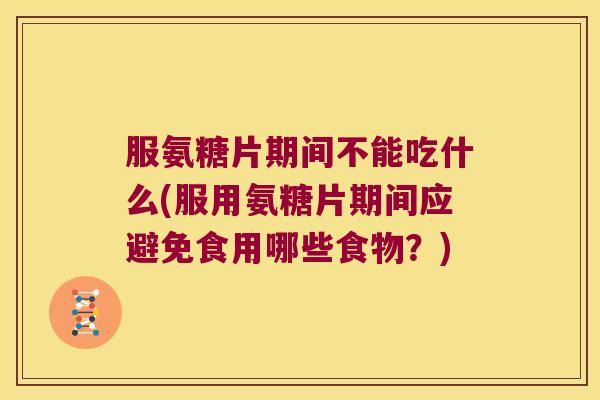服氨糖片期间不能吃什么(服用氨糖片期间应避免食用哪些食物?)