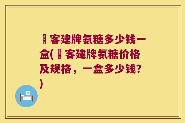 栢客建牌氨糖多少钱一盒(栢客建牌氨糖价格及规格,一盒多少钱?)