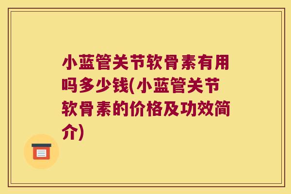 小蓝管关节软骨素有用吗多少钱(小蓝管关节软骨素的价格及功效简介)
