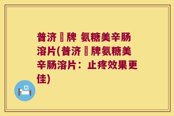 普济聖牌 氨糖美辛肠溶片(普济聖牌氨糖美辛肠溶片:止疼效果更佳)