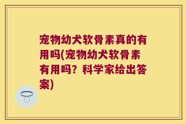 宠物幼犬软骨素真的有用吗(宠物幼犬软骨素有用吗?科学家给出答案)