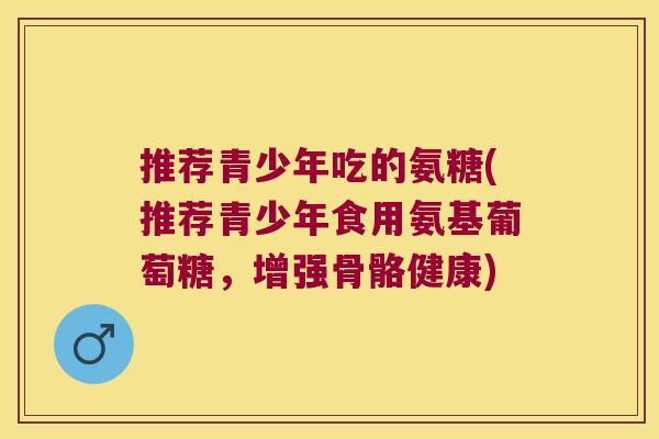 推荐青少年吃的氨糖(推荐青少年食用氨基葡萄糖，增强骨骼健康)