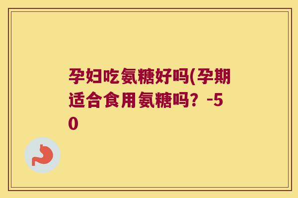 孕妇吃氨糖好吗(孕期适合食用氨糖吗?-50