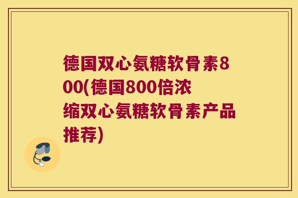 德国双心氨糖软骨素800(德国800倍浓缩双心氨糖软骨素产品推荐)