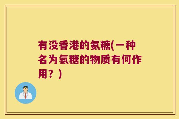有没香港的氨糖(一种名为氨糖的物质有何作用?) 有没香港的氨糖(一种名为氨糖的物质有何作用?)