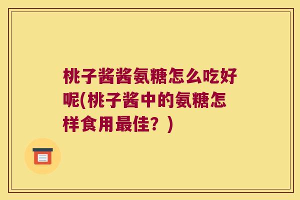 桃子酱酱氨糖怎么吃好呢(桃子酱中的氨糖怎样食用佳?) 桃子酱酱氨糖怎么吃好呢(桃子酱中的氨糖怎样食用佳?)