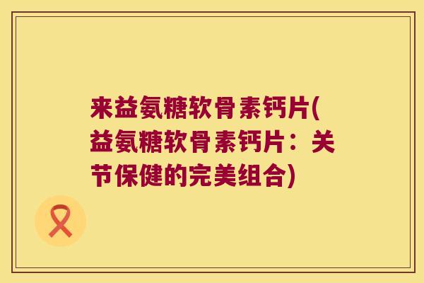 来益氨糖软骨素钙片(益氨糖软骨素钙片:关节保健的完美组合)