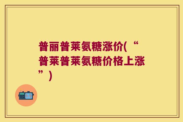 普丽普莱氨糖涨价(“普莱普莱氨糖价格上涨”)